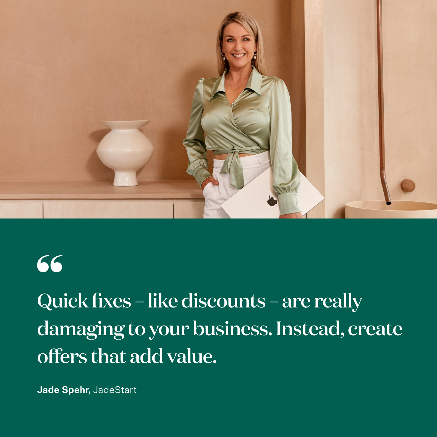 “Quick fixes – like discounts – are really damaging to your business. Instead, create offers that add value.” Jade Spehr, JadeStart